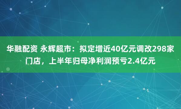 华融配资 永辉超市：拟定增近40亿元调改298家门店，上半年归母净利润预亏2.4亿元