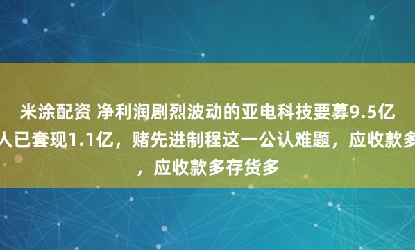 米涂配资 净利润剧烈波动的亚电科技要募9.5亿，实控人已套现1.1亿，赌先进制程这一公认难题，应收款多存货多