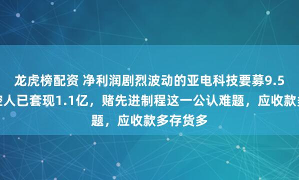龙虎榜配资 净利润剧烈波动的亚电科技要募9.5亿，实控人已套现1.1亿，赌先进制程这一公认难题，应收款多存货多
