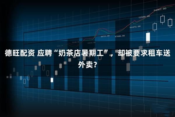 德旺配资 应聘“奶茶店暑期工”，却被要求租车送外卖？