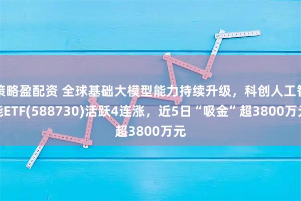 策略盈配资 全球基础大模型能力持续升级，科创人工智能ETF(588730)活跃4连涨，近5日“吸金”超3800万元