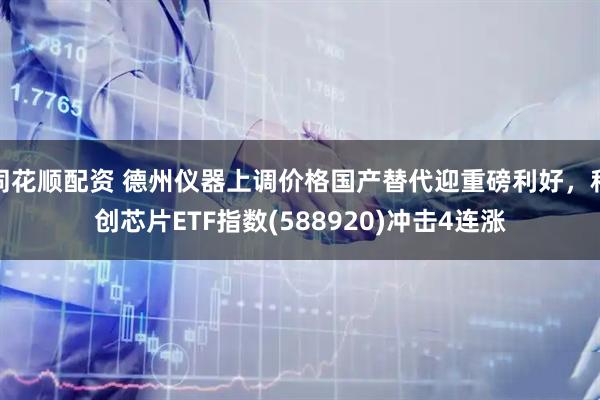 同花顺配资 德州仪器上调价格国产替代迎重磅利好，科创芯片ETF指数(588920)冲击4连涨