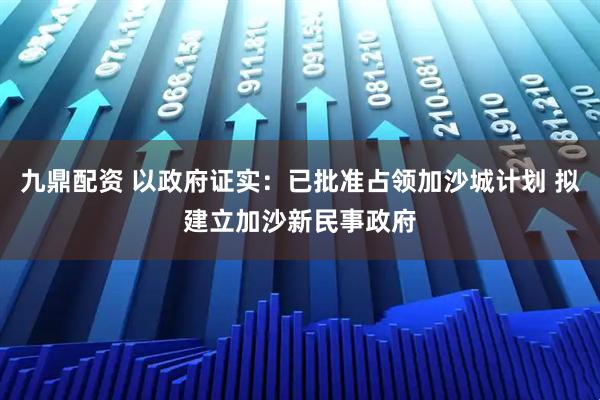 九鼎配资 以政府证实：已批准占领加沙城计划 拟建立加沙新民事政府
