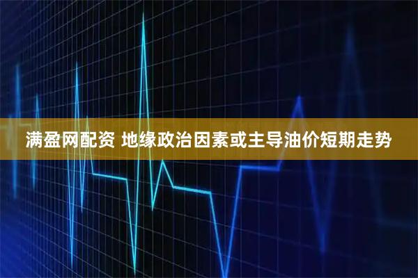 满盈网配资 地缘政治因素或主导油价短期走势