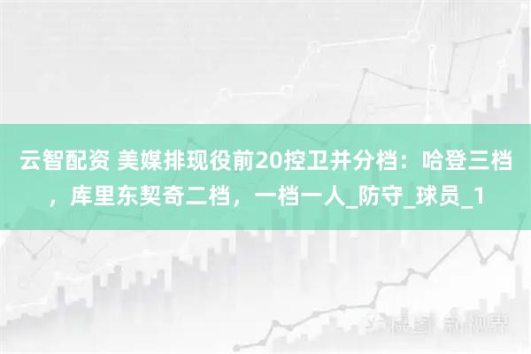 云智配资 美媒排现役前20控卫并分档：哈登三档，库里东契奇二档，一档一人_防守_球员_1