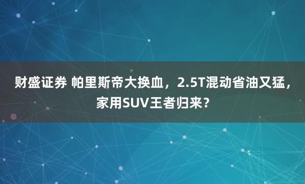 财盛证券 帕里斯帝大换血，2.5T混动省油又猛，家用SUV王者归来？