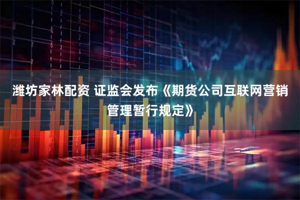 潍坊家林配资 证监会发布《期货公司互联网营销管理暂行规定》