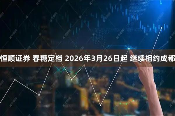 恒顺证券 春糖定档 2026年3月26日起 继续相约成都