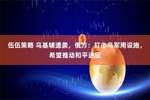 伍伍策略 乌基辅遭袭，俄方：打击乌军用设施，希望推动和平进程