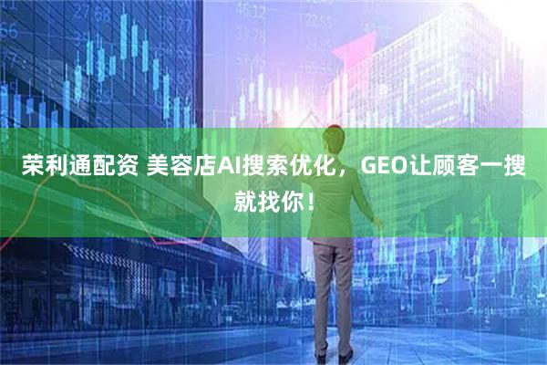 荣利通配资 美容店AI搜索优化，GEO让顾客一搜就找你！