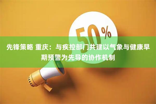 先锋策略 重庆：与疾控部门共建以气象与健康早期预警为先导的协作机制