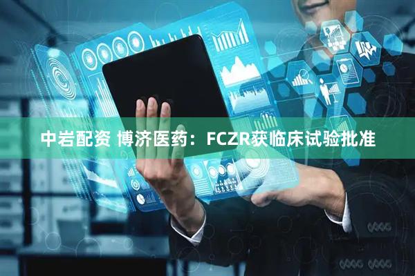 中岩配资 博济医药：FCZR获临床试验批准