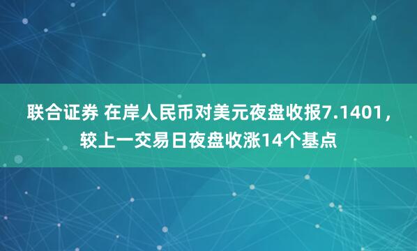 联合证券 在岸人民币对美元夜盘收报7.1401，较上一交易日夜盘收涨14个基点