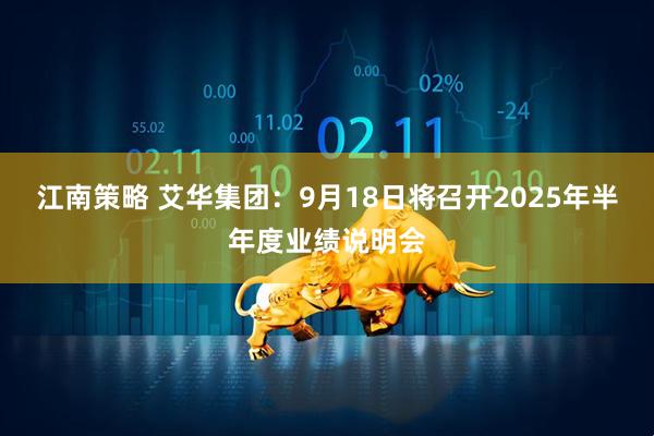 江南策略 艾华集团：9月18日将召开2025年半年度业绩说明会