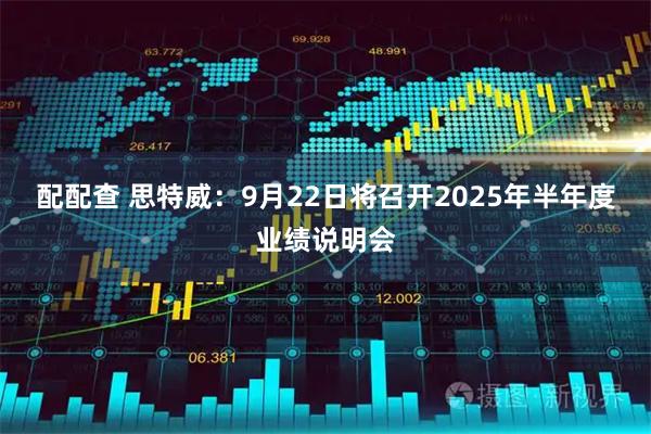 配配查 思特威：9月22日将召开2025年半年度业绩说明会