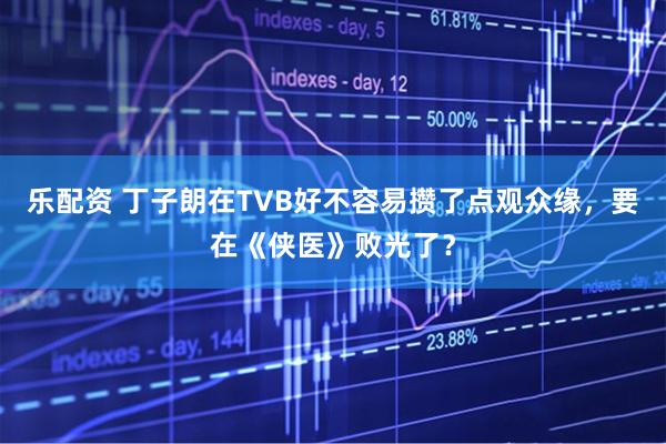 乐配资 丁子朗在TVB好不容易攒了点观众缘，要在《侠医》败光了？