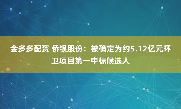 金多多配资 侨银股份：被确定为约5.12亿元环卫项目第一中标候选人