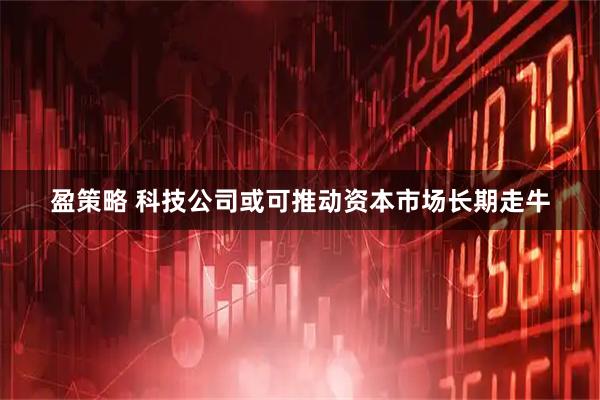 盈策略 科技公司或可推动资本市场长期走牛