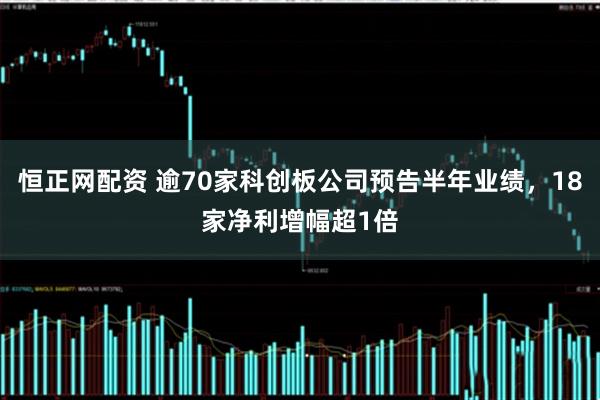 恒正网配资 逾70家科创板公司预告半年业绩，18家净利增幅超1倍