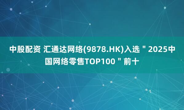 中股配资 汇通达网络(9878.HK)入选＂2025中国网络零售TOP100＂前十