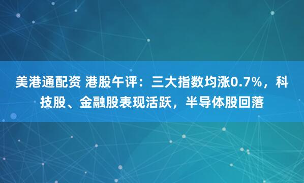 美港通配资 港股午评：三大指数均涨0.7%，科技股、金融股表现活跃，半导体股回落