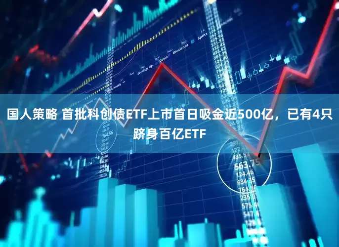 国人策略 首批科创债ETF上市首日吸金近500亿，已有4只跻身百亿ETF