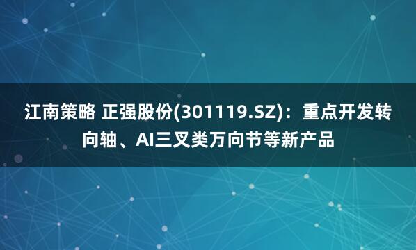 江南策略 正强股份(301119.SZ)：重点开发转向轴、AI三叉类万向节等新产品