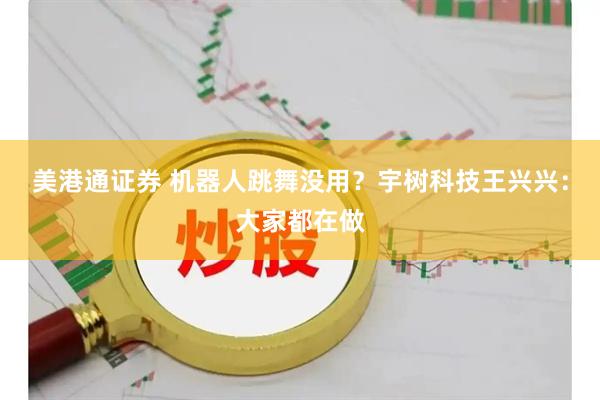 美港通证券 机器人跳舞没用？宇树科技王兴兴：大家都在做