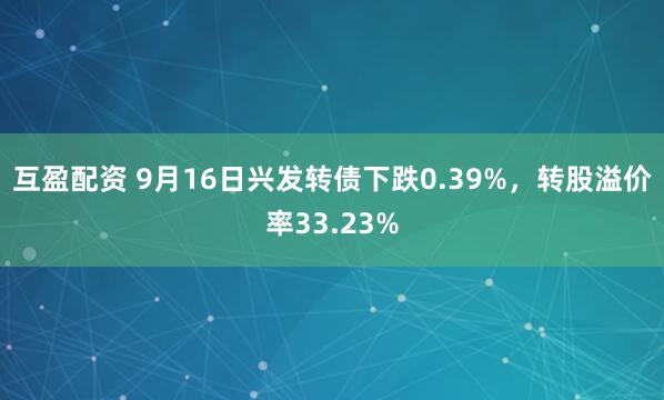 互盈配资 9月16日兴发转债下跌0.39%，转股溢价率33.23%
