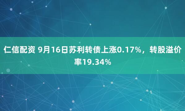仁信配资 9月16日苏利转债上涨0.17%，转股溢价率19.34%