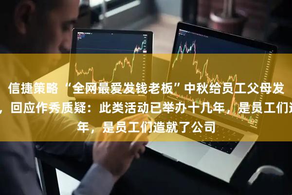 信捷策略 “全网最爱发钱老板”中秋给员工父母发1000万元，回应作秀质疑：此类活动已举办十几年，是员工们造就了公司
