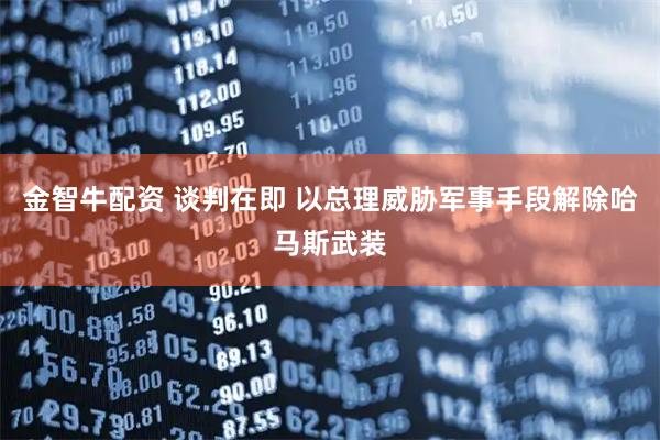 金智牛配资 谈判在即 以总理威胁军事手段解除哈马斯武装