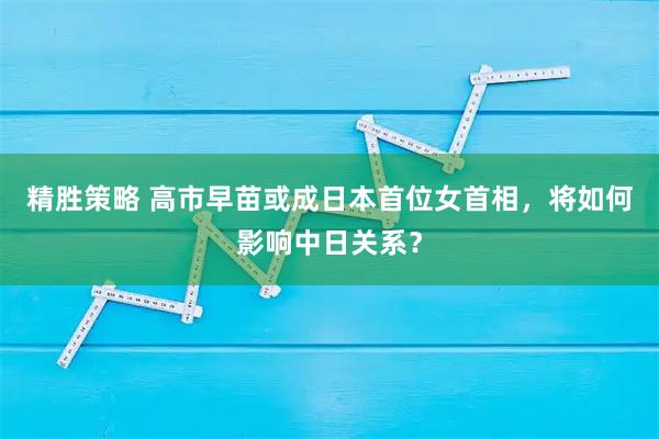 精胜策略 高市早苗或成日本首位女首相，将如何影响中日关系？