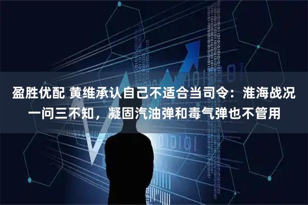 盈胜优配 黄维承认自己不适合当司令：淮海战况一问三不知，凝固汽油弹和毒气弹也不管用