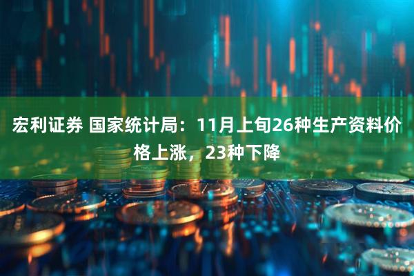 宏利证券 国家统计局：11月上旬26种生产资料价格上涨，23种下降