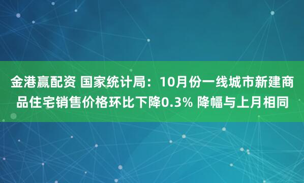 金港赢配资 国家统计局：10月份一线城市新建商品住宅销售价格环比下降0.3% 降幅与上月相同