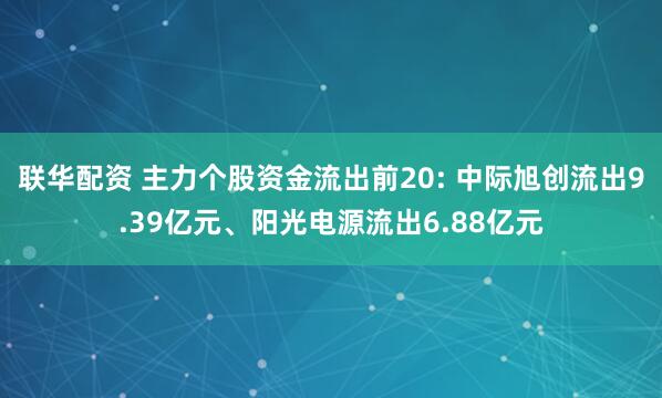 联华配资 主力个股资金流出前20: 中际旭创流出9.39亿元、阳光电源流出6.88亿元