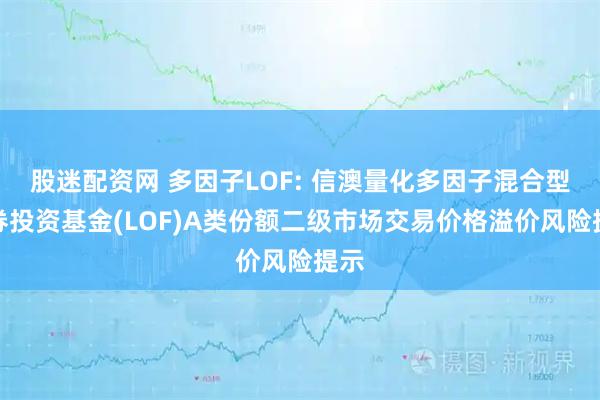 股迷配资网 多因子LOF: 信澳量化多因子混合型证券投资基金(LOF)A类份额二级市场交易价格溢价风险提示