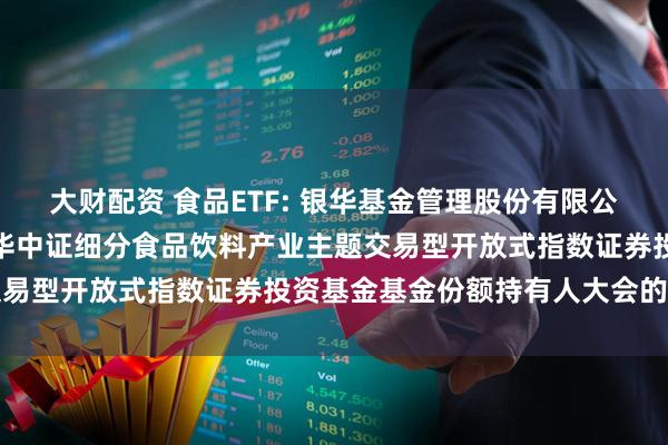 大财配资 食品ETF: 银华基金管理股份有限公司关于以通讯方式召开银华中证细分食品饮料产业主题交易型开放式指数证券投资基金基金份额持有人大会的公告