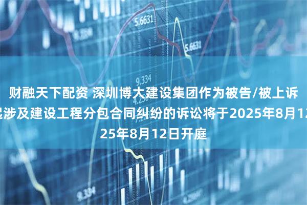 财融天下配资 深圳博大建设集团作为被告/被上诉人的1起涉及建设工程分包合同纠纷的诉讼将于2025年8月12日开庭