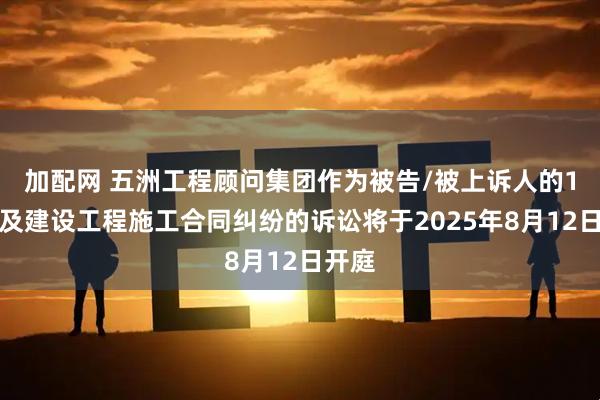 加配网 五洲工程顾问集团作为被告/被上诉人的1起涉及建设工程施工合同纠纷的诉讼将于2025年8月12日开庭