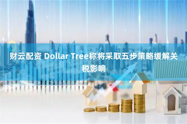 财云配资 Dollar Tree称将采取五步策略缓解关税影响