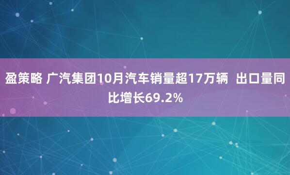 盈策略 广汽集团10月汽车销量超17万辆  出口量同比增长69.2%
