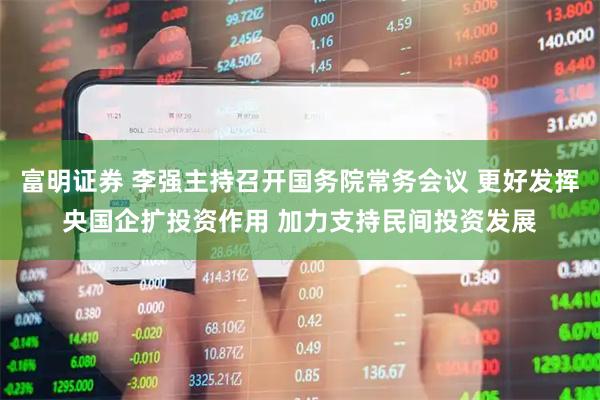 富明证券 李强主持召开国务院常务会议 更好发挥央国企扩投资作用 加力支持民间投资发展