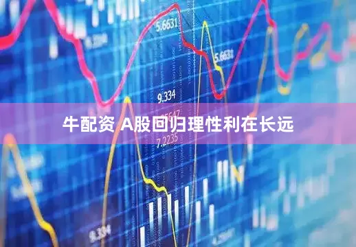牛配资 A股回归理性利在长远